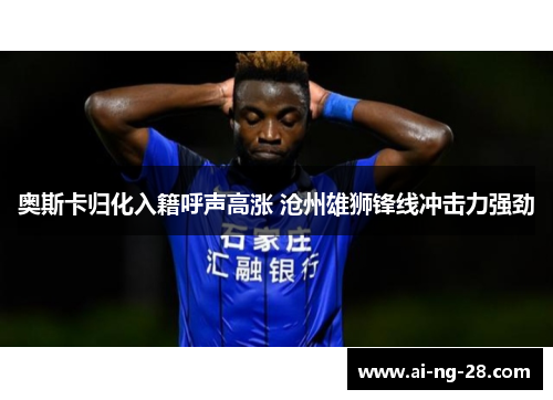 奥斯卡归化入籍呼声高涨 沧州雄狮锋线冲击力强劲