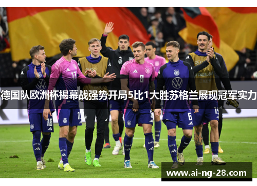 德国队欧洲杯揭幕战强势开局5比1大胜苏格兰展现冠军实力