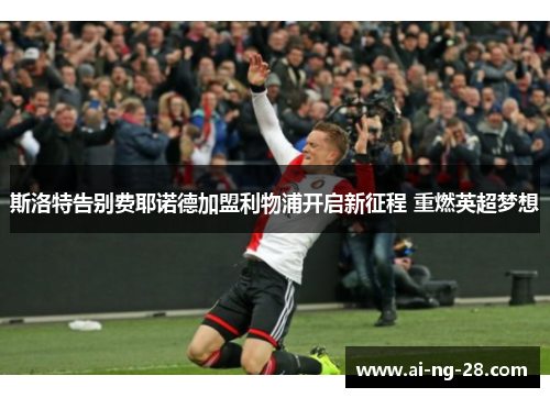 斯洛特告别费耶诺德加盟利物浦开启新征程 重燃英超梦想