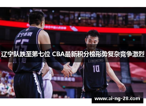 辽宁队跌至第七位 CBA最新积分榜形势复杂竞争激烈