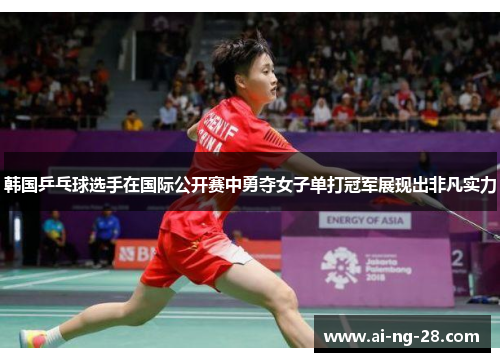 韩国乒乓球选手在国际公开赛中勇夺女子单打冠军展现出非凡实力
