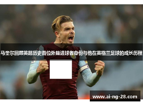 马奎尔回顾英超历史首位外籍进球者身份与他在英格兰足球的成长历程 马奎尔回顾英超历史首位外籍进球者身份与他在英格兰足球的成长历程