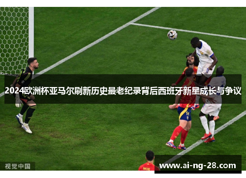 2024欧洲杯亚马尔刷新历史最老纪录背后西班牙新星成长与争议 2024欧洲杯亚马尔刷新历史最老纪录背后西班牙新星成长与争议
